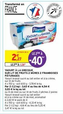 Transformé en  FRANCE  2,27  LE PACK DE  LE 2 À:1.36  YAOURT À LA GRECQUE  SUR LIT DE FRUITS 2 MÜRES 2 FRAMBOISES PÂTURAGES  Yaourt brassé sucré au lait entier et à la crème, sur lit de fruits  Lait  