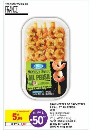 Transformées en  FRANCE  LA BARQUETTE  5,99  LE 2 À:2,99  MITT  BROCHETTES DE CREVETTES  AIL PERSIL  ALAMIN  TAGS PANAN PULE FRECORTES  LE 2EME À  -50%  BROCHETTES DE CREVETTES À L'AIL ET AU PERSIL MI