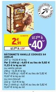 VANILLE COOKIES  LA BOITE  10,67 € le kg au lot  ou coco biscuit  222 g -13,11 € le kg  PRODUCTEURS  LE 2EME À  2,91-40  LE2 A: 1,74  COMME  BÂTONNETS VANILLE COOKIES X4 ADELIE  207 g -14,06 € le kg  