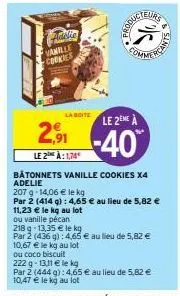 vanille cookies  la boite  10,67 € le kg au lot  ou coco biscuit  222 g -13,11 € le kg  producteurs  le 2eme à  2,91-40  le2 a: 1,74  comme  bâtonnets vanille cookies x4 adelie  207 g -14,06 € le kg  