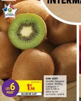 kinis de france  les pour™  le lot de  1,98  au lieu de 2,64€  kiwi vert variété: hayward calibre: 80/85g catégorie: 1 soit 6.33€ la pièce au lot  ou l'unité: 0,44 € 