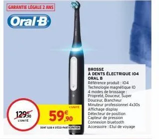 129%  l'unite  59,90  dont 0.00 d'ecd-participation  brosse  à dents électrique 104 oral b  référence produit : 104 technologie magnétique 10 4 modes de brossage: propreté, douceur, super douceur, bla