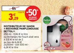 -655  3,29  L'UNITE  -50  HEREMISE  EDIATE  DISTRIBUTEUR DE SAVON + RECHARGE PAMPLEMOUSSE DETTOL™  250 ml-13,16 € le litre  ou recharges No-Touch aloé vera à 3,12 € le lot de 2  au lieu de 6,24 € 2x25