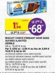 gerble  l'unite  1,94  le 2 à:0,62€  le 2eme à  -68  biscuit choco fondant noir sans sucres ajoutés gerble  126 g 15,40 € le kg  par 2 (252 g): 2,56 € au lieu de 3,88 € 10,16 € le kg au lot  ou biscui