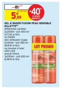 LE LOT DE  5,09  GEL À RASER FUSION PEAU SENSIBLE GILLETTE Différentes variétés  2x200ml-soit 400 ml-12,73 € le litre ou Gilette  skin nettoyant visage 2x140ml soit 280 ml.  18,18 € le litre  ou mouss