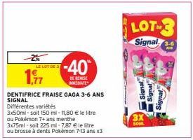 1,77  LE LOT DE 3  -40  DE REMISE IMMEDIATE  DENTIFRICE FRAISE GAGA 3-6 ANS SIGNAL  Différentes variétés  3x50ml-soit 150 ml-11,80 € le litre ou Pokémon 7+ ans menthe 3x75ml-soit 225 ml-7,87 € le litr