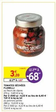 florelli  tomates séchées  au soleil  l'unite  le 2eme à  3,20-68  le 2 à:1,02€  tomates séchées florelli  ou fleurs de câpres 270 g -11,85 € le kg  par 2 (540 g): 4,22 € au lieu de 6,40 €  7,81 € le 