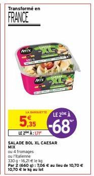 Transformé en  FRANCE  Mix  130 €  Mix  LA BARQUETTE  LE 2NE  5,35-68  LE 2 À 171  CAESAR  XE  fune  SALADE BOL XL CAESAR MIX  ou 4 fromages  ou l'italienne  330 g -16,21 € le kg  Par 2 (660 g): 7,06 