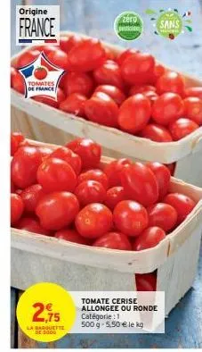 origine  france  tomates de france  2,75  la barquette de 1000  zéro  pesticides  tomate cerise allongee ou ronde catégorie : 1 500 g 5,50 € le kg  sans 