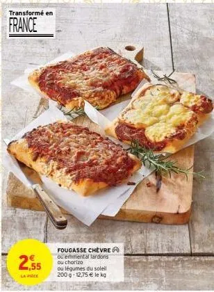 transformé en  france  2.55  la piece  fougasse chevre ou emmental lardons ou chorizo  ou légumes du soleil 200 g 12,75 € le kg 