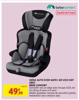 L'UNITE  49,99  SIÈGE AUTO EVER SAFE+ GR 1/2/3 HOT  GREY  BÉBÉ CONFORT  Eversafe+ est un siège auto Groupe 1/2/3, de 9 à 36 kg (9 mois à 10 ans):  tétière ajustable, harnais de sécurité 5 points. inst