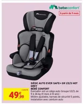 l'unite  49,99  siège auto ever safe+ gr 1/2/3 hot  grey  bébé confort  eversafe+ est un siège auto groupe 1/2/3, de 9 à 36 kg (9 mois à 10 ans):  tétière ajustable, harnais de sécurité 5 points. inst