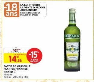 18  ans as en casse  -16%  la loi interdit la vente d'alcool aux mineurs des controles sont  la bouteille  14,36  pastis de marseille plantes fraîches ricard  45% vol. 700 ml-20,51 € le litre  -15  de