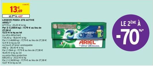 27,38 €  13,13 € le kg au lot  ou ultra détachant  L'UNITE  13,9  LE 2 À:4,10  LESSIVE PODS+ 27D ACTIVE  ARIEL  677,70 g 20,20 € le kg  Par 2 (1,3554 kg): 17,79 € au lieu de  734,40 g 18,64 € le kg  P