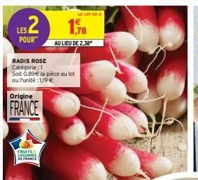 les 2  pour  radis rose  catégorie : 1  soit 0.89€ la pièce au lot ou l'unité: 1,19 €  origine  france  fruits legumes de france  le lot de 2  1,78  au lieu de 2,38 