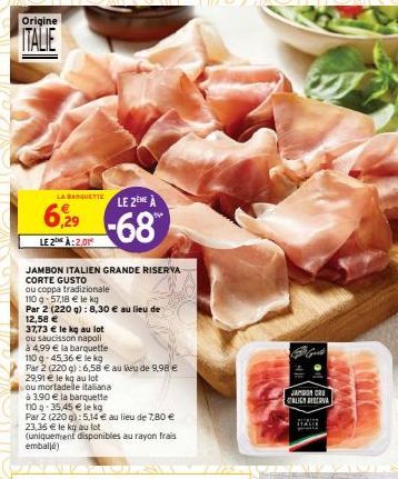 Origine  ITALIE  9  LA BAQUETELE 2NE À  629-68  LE 2:2,01  JAMBON ITALIEN GRANDE RISERVA CORTE GUSTO  ou coppa tradizionale  110 g-57,18 € le kg  Par 2 (220 g): 8,30 € au lieu de  12,58 €  37,73 € le 