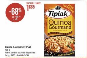 -68% 2⁰  SUR  SOIT PAR 2 L'UNITÉ:  1€65  Quinoa Gourmand TIPIAK 400 € Autres variétés ou poids disponibles Le kg: 6€25-L'unité: 250  Tipiak  Quinoa Gourmand  Q&  400 g  DECOUVERTE OFFRE  Tendry & Fond