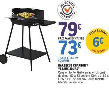 79€  PRIX PAYÉ EN CAISSE  73€  TICKET E.Leclerc COMPRIS  Ticket  E.Leclerc  6€  avec la Carte  BARBECUE CHARBON "BEAUX JOURS"  Cuve en fonte. Grille en acier chromé de dim.: 50 x 33 cm env. Dim.: L. 8