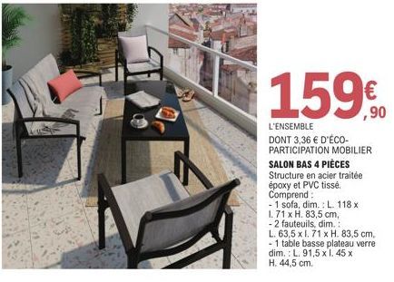 159€  L'ENSEMBLE DONT 3,36 € D'ÉCO-PARTICIPATION MOBILIER SALON BAS 4 PIÈCES Structure en acier traitée époxy et PVC tissé. Comprend:  - 1 sofa, dim.: L. 118 x  1.71 x H. 83,5 cm,  -2 fauteuils, dim.: