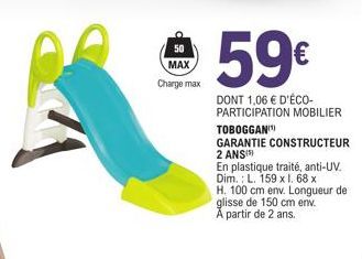 50 MAX Charge max  59€  DONT 1,06 € D'ÉCO-PARTICIPATION MOBILIER  TOBOGGAN  GARANTIE CONSTRUCTEUR 2 ANS)  En plastique traité, anti-UV. Dim.: L. 159 x l. 68 x H. 100 cm env. Longueur de glisse de 150 