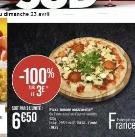 -100%  sur 3e"  soit par 3 l'unité :  6€50  pizza tomate mozzarella ou existe aussi en d'autres variétés 420g  le kg: 23€21 au x3 1548-l'unité : 9€75  fabriqué en rance 