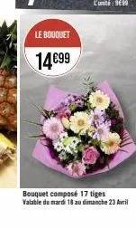 le bouquet  14€99  bouquet composé 17 tiges valable du mardi 18 au dimanche 23 avril 