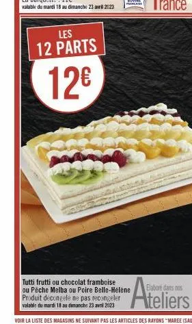 les  12 parts  12€  tutti frutti ou chocolat framboise ou pêche melba ou poire belle-hélène produit décongelé ne pas recongeler valable du mardi 18 au dimanche 23 avril 2023  elaboré dans nos  teliers