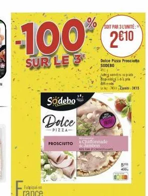 100%  sur le 3  fabriqué en  södebo  dolce  -pizza- merranelle  prosciutto chiffonnade  de jambon  kate fine crosstillante  soit par 3 l'unité:  2€10  dolce pizza prosciutto sodebo  and  autres vantes