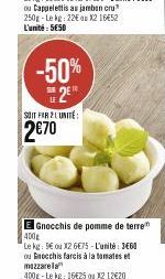 -50%  SUR  SOIT FOR 2 LUNITE:  2€70  Gnocchis de pomme de terre  400g  Le kg: 9 ou X2 675-L'unité 3660 ou Enocchis farcis à la tomates et mozzarella 