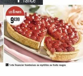 les 6 parts 9€99  tarte financier framboises ou myrtilles ou fruits rouges 
