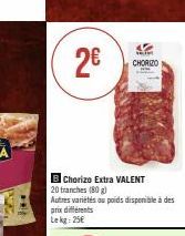 2€  BChorizo Extra VALENT  20 tranches (80g) Autres variétés ou poids disponible à des prix différents Lekg: 25€  CHORIZO 