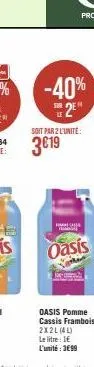 -40%  2  le  soit par 2 l'unité:  3€19  www  oasis  oasis pomme cassis framboise  2x2l (4l)  le litre ie l'unité: 3699 