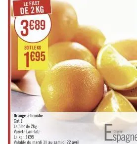 le filet de 2 kg  3€89  orange à bouche cat i  le filet de 2kg variete lanelate  soit le kg  1695  le kg: 1€95  valable du mardi 18 au samedi 22 avril  espagne 