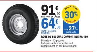 91€  PRIX PAYÉ EN CAISSE  64  33  E.Leck  Ticket  30%  ela Carts  27  sur la carte  TICKET E.Lecler COMPRIS  ROUE DE SECOURS COMPATIBLE RA 150  Diamètre: 13 pouces  Indispensable pour éviter tout désa