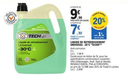 CALC  5L  TECH  Liquide de refroidissement Universel -30°C  100% HEDABLE  A PARTIR DE  9.0  ,90  PRIX PAYÉ EN CAISSE A PARTIR DE  7 €22  92  TICKET E.Leclerc COMPRIS  5L.  Le L: 1,98 €.  LIQUIDE DE RE