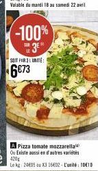 Valable du mardi 18 au samedi 22 avril  -100%  LE3E  SOIT PARLUNITE:  6€73  A Pizza tomate mozzarella Ou Existe aussi en d'autres variétés  Le kg: 24E05 au X3 1602 - L'unité 10E10 