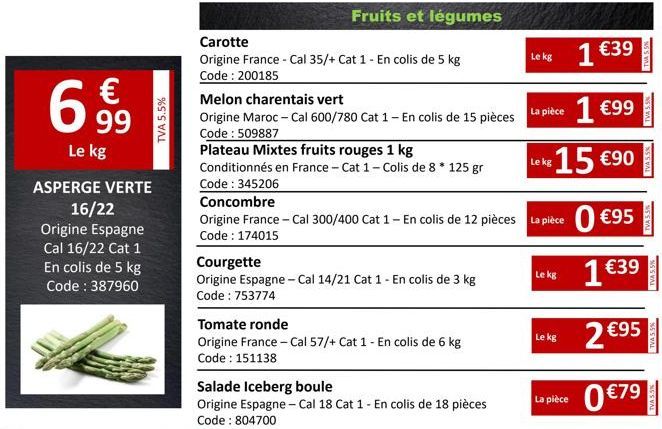 €  69  99 Le kg  ASPERGE VERTE  16/22  Origine Espagne  Cal 16/22 Cat 1  En colis de 5 kg Code : 387960  TVA 5.5%  Fruits et légumes  Carotte  Origine France - Cal 35/+ Cat 1 - En colis de 5 kg Code: 