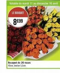 valable du mardi 11 au dimanche 16 avril  le bouquet  8€99  bouquet de 20 roses 40cm, bouton 3,5cm 