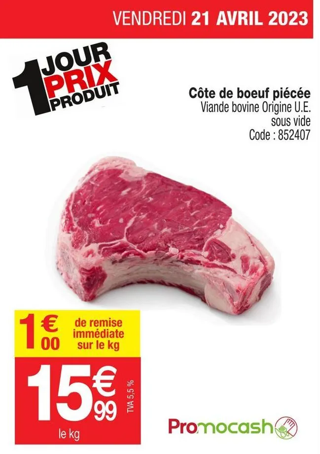 jour prix  produit  1€  vendredi 21 avril 2023  € de remise  immédiate 00 sur le kg  15%  €  le kg  tva 5,5 %  côte de boeuf piécée viande bovine origine u.e.  sous vide code : 852407  promocash  