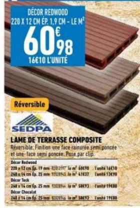 DECOR REDWOOD 220 X 12 CM EP. 1.9 CM-LE M²  60%8  98  16€10 L'UNITÉ  Réversible  SEDPA  LAME DE TERRASSE COMPOSITE Réversible. Finition une face rainurée semi poncée et une face semi poncée. Pose par 