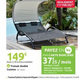 149€  Dont 2,70 € d'éco-mobilier.  Transat double Cosmos wiEstt422  SEULEMENT 117 PIÈCES™  PAYEZ EN 4x PAR CARTE BANCAIRE  3725/mois  Pendant 3 mois  Apport obligatoire : 40,68€ Montant de l'achat: 15