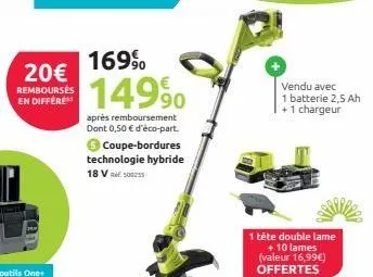 20€  rembourses en differe  169%  149⁹0  après remboursement dont 0,50 € d'éco-part.  € coupe-bordures technologie hybride 18 v100255  vendu avec 1 batterie 2,5 ah +1 chargeur  1 tête double lame + 10