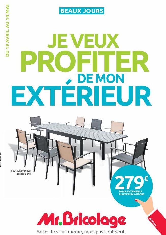 DU 19 AVRIL AU 14 MAI  BEAUX JOURS  JE VEUX PROFITER  DE MON  EXTERIEUR  Fauteuils vendus séparément  279€  TABLE EXTENSIBLE ALUMINIUM AURORE  Mr.Bricolage  Faites-le vous-même, mais pas tout seul.  M