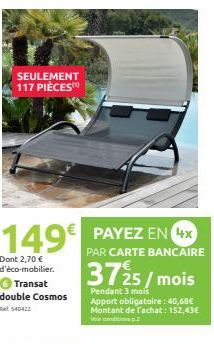 SEULEMENT  117 PIÈCES  149€ PAYEZ EN 4x  PAR CARTE BANCAIRE  Dont 2,70 € d'éco-mobilier.  Transat double Cosmos RM 540422  3725/mois  Pendant 3 mois  Apport obligatoire: 40,68€ Montant de l'achat: 152