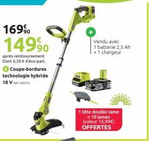 169%  149⁹0  après remboursement Dont 0,50 € d'éco-part. € Coupe-bordures technologie hybride 18 V100255  Vendu avec 1 batterie 2,5 Ah +1 chargeur  1 tête double lame + 10 lames (valeur 16,99€) OFFERT