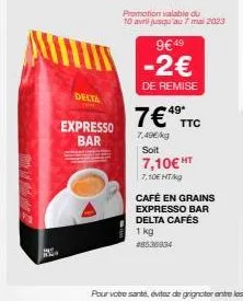 delta  expresso bar  9€ 49 -2€  de remise  7€49  7,49€/kg soit  ttc  promotion valable du 10 avril jusqu'au 7 mai 2023  7,10€ ht  7,10€ ht/kg  café en grains  expresso bar delta cafés  1 kg #8536934 