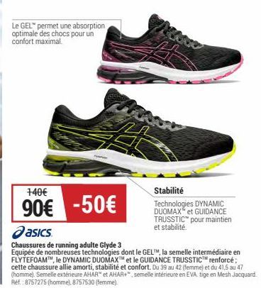 Le GEL™ permet une absorption optimale des chocs pour un confort maximal.  140€  90€ -50€  asics  Chaussures de running adulte Glyde 3  Equipée de nombreuses technologies dont le GEL™, la semelle inte