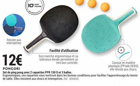 Résiste aux intempéries  10  VRARS  Facilité d'utilisation  Son manche ergonomique et sa tolérance élevée permettent un très bon contrôle.  12€  PONGORI  Set de ping pong avec 2 raquettes PPR 1300 et 