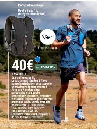 Compartimentage Poche à eau 1 L (intégrée dans le sac)  EVADICT  Légèreté 180 g  40€  EVADICT Sac trail running 5L Le sac de trail running 5 litres nouvelle génération vous apporte un maximum de range