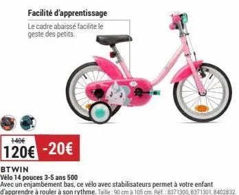 +40€  facilité d'apprentissage  le cadre abaissé facilite le geste des petits.  120€ -20€  btwin  vélo 14 pouces 3-5 ans 500  avec un enjambement bas, ce vélo avec stabilisateurs permet à votre enfant
